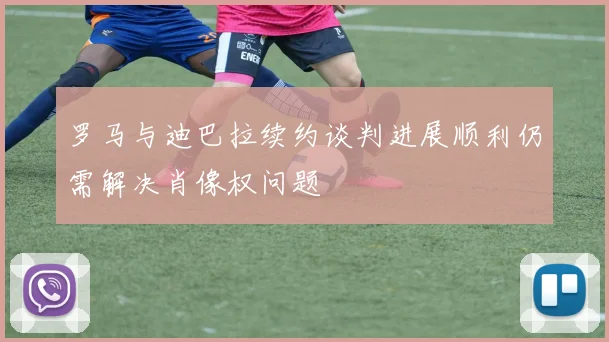罗马与迪巴拉续约谈判进展顺利仍需解决肖像权问题