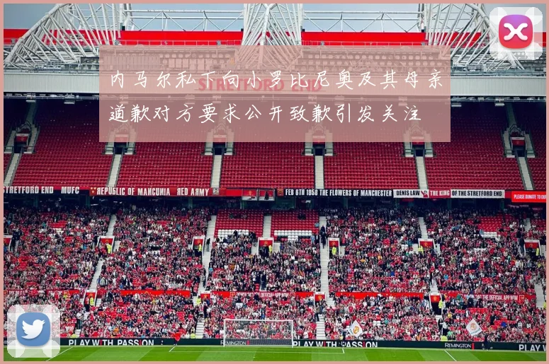 内马尔私下向小罗比尼奥及其母亲道歉对方要求公开致歉引发关注