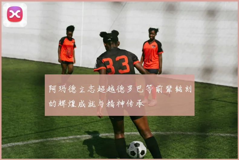 阿玛德立志超越德罗巴等前辈铭刻的辉煌成就与精神传承
