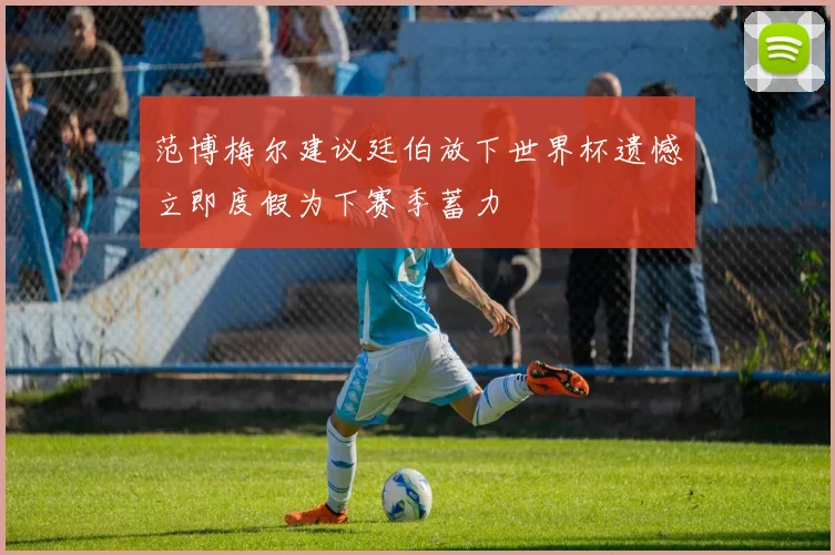 范博梅尔建议廷伯放下世界杯遗憾立即度假为下赛季蓄力