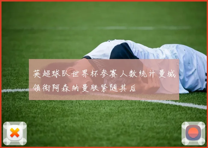 英超球队世界杯参赛人数统计曼城领衔阿森纳曼联紧随其后