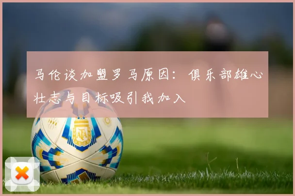 马伦谈加盟罗马原因：俱乐部雄心壮志与目标吸引我加入