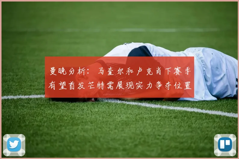 曼晚分析：马奎尔和卢克肖下赛季有望首发芒特需展现实力争夺位置