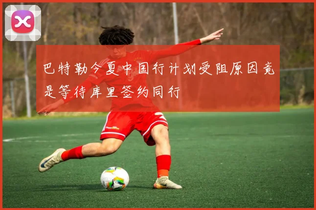 巴特勒今夏中国行计划受阻原因竟是等待库里签约同行