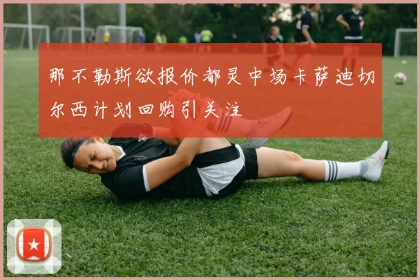 那不勒斯欲报价都灵中场卡萨迪切尔西计划回购引关注