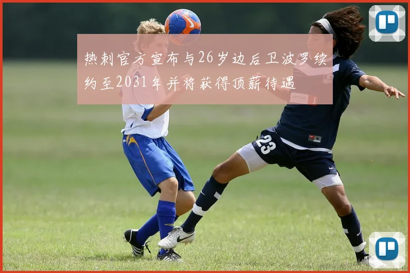 热刺官方宣布与26岁边后卫波罗续约至2031年并将获得顶薪待遇