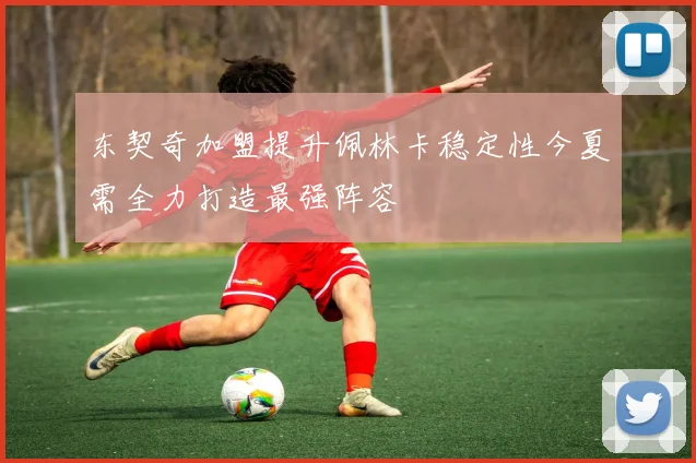 东契奇加盟提升佩林卡稳定性今夏需全力打造最强阵容