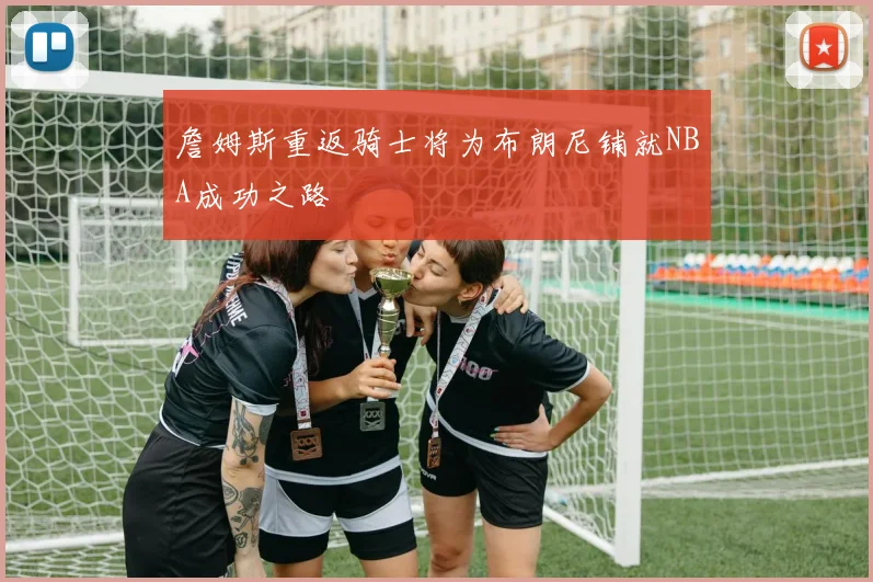 詹姆斯重返骑士将为布朗尼铺就NBA成功之路