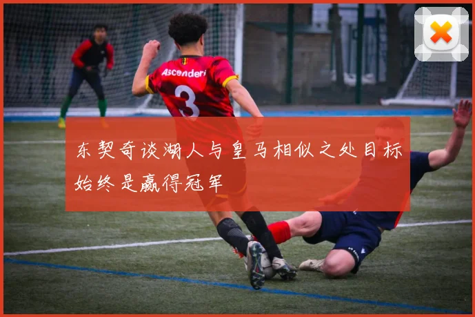 东契奇谈湖人与皇马相似之处目标始终是赢得冠军