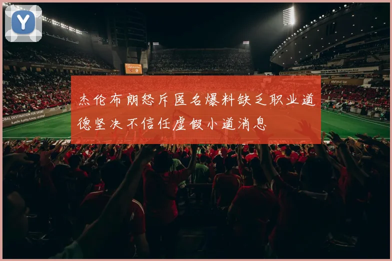 杰伦布朗怒斥匿名爆料缺乏职业道德坚决不信任虚假小道消息