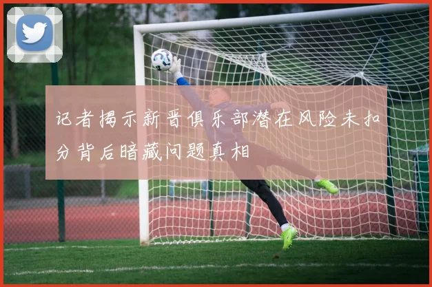 记者揭示新晋俱乐部潜在风险未扣分背后暗藏问题真相