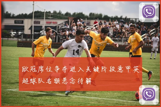 欧冠席位争夺进入关键阶段意甲英超球队名额悬念待解