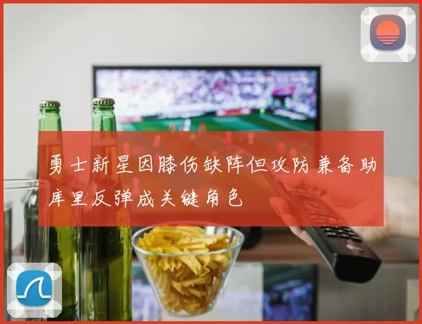 勇士新星因膝伤缺阵但攻防兼备助库里反弹成关键角色