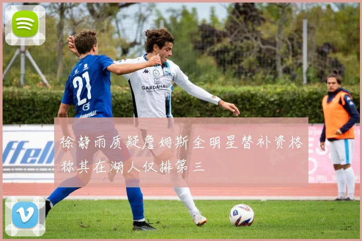 徐静雨质疑詹姆斯全明星替补资格称其在湖人仅排第三