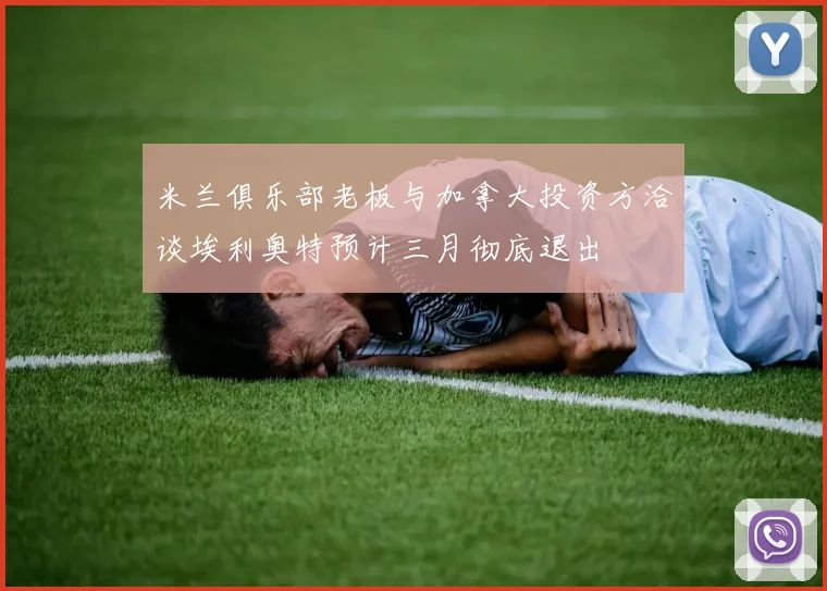 米兰俱乐部老板与加拿大投资方洽谈埃利奥特预计三月彻底退出