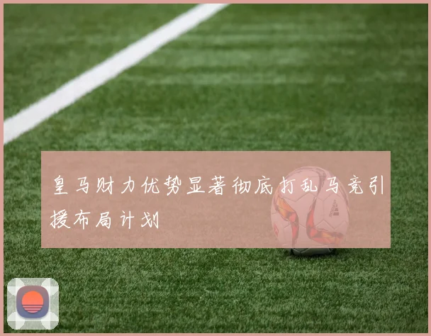 皇马财力优势显著彻底打乱马竞引援布局计划