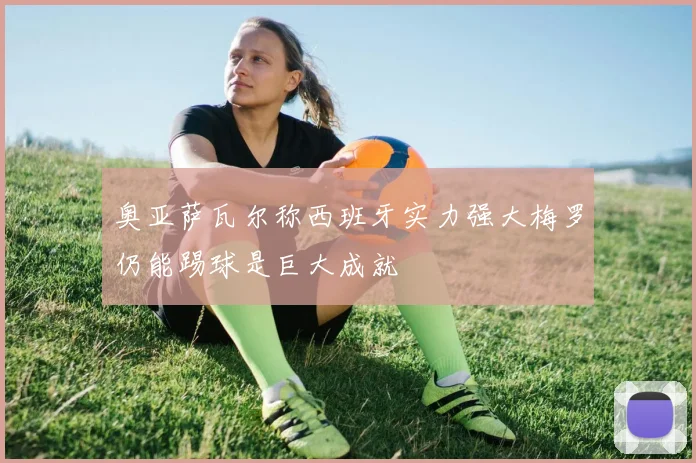 奥亚萨瓦尔称西班牙实力强大梅罗仍能踢球是巨大成就