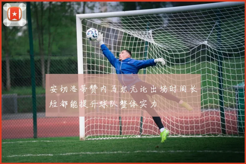 安切洛蒂赞内马尔无论出场时间长短都能提升球队整体实力
