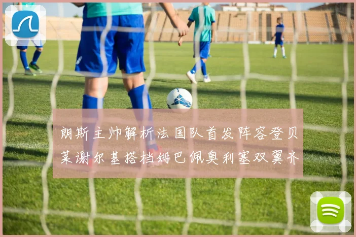 朗斯主帅解析法国队首发阵容登贝莱谢尔基搭档姆巴佩奥利塞双翼齐飞