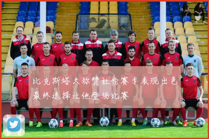 比克斯塔夫称赞杜伦赛季表现出色最终选择让他登场比赛