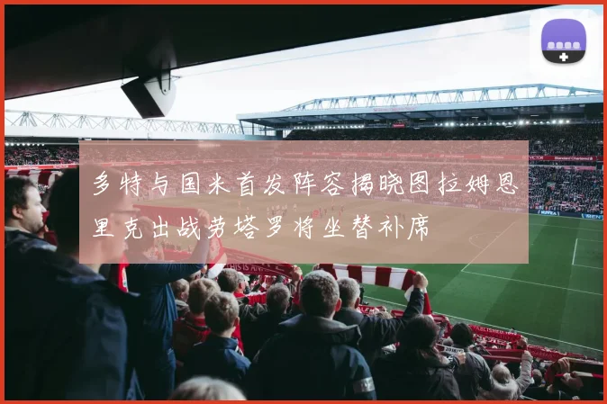 多特与国米首发阵容揭晓图拉姆恩里克出战劳塔罗将坐替补席