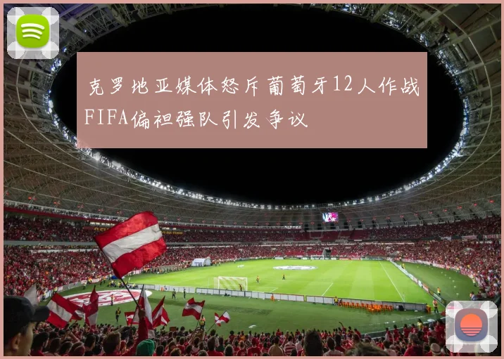 克罗地亚媒体怒斥葡萄牙12人作战FIFA偏袒强队引发争议