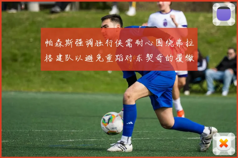 帕森斯强调独行侠需耐心围绕弗拉格建队以避免重蹈对东契奇的覆辙