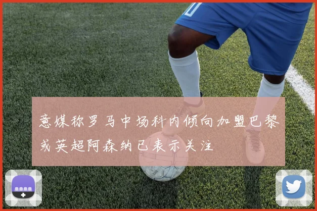 意媒称罗马中场科内倾向加盟巴黎或英超阿森纳已表示关注