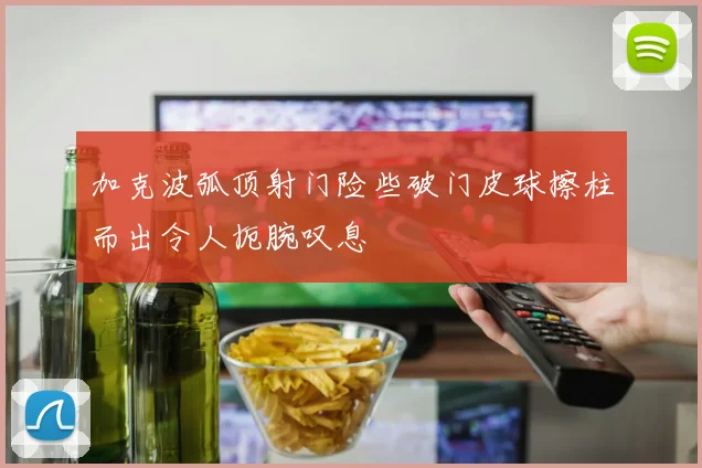 加克波弧顶射门险些破门皮球擦柱而出令人扼腕叹息