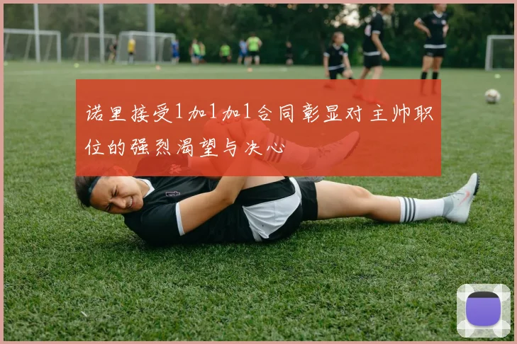 诺里接受1加1加1合同彰显对主帅职位的强烈渴望与决心