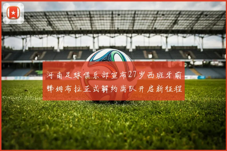 河南足球俱乐部宣布27岁西班牙前锋姆布拉正式解约离队开启新征程