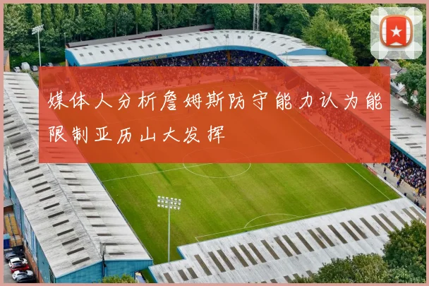 媒体人分析詹姆斯防守能力认为能限制亚历山大发挥