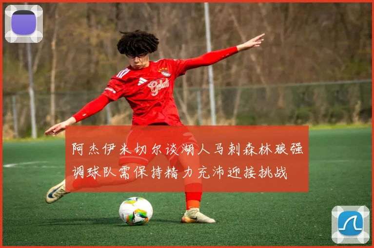 阿杰伊米切尔谈湖人马刺森林狼强调球队需保持精力充沛迎接挑战