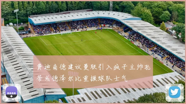 费迪南德建议曼联引入疯子主帅孔蒂或德泽尔比重振球队士气